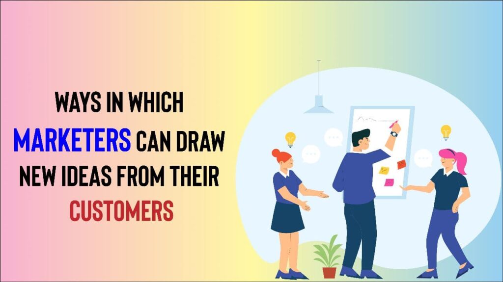 Ways in which marketers can draw new ideas from their customers